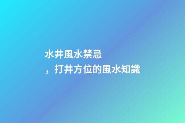 水井風水禁忌，打井方位的風水知識